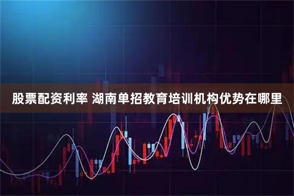 股票配资利率 湖南单招教育培训机构优势在哪里