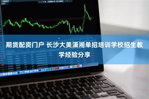 期货配资门户 长沙大美潇湘单招培训学校招生教学经验分享