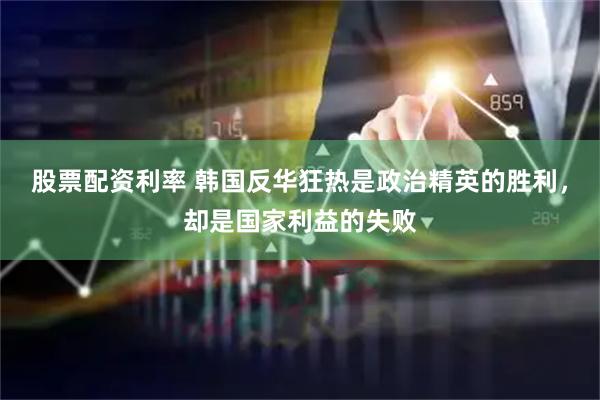 股票配资利率 韩国反华狂热是政治精英的胜利，却是国家利益的失败