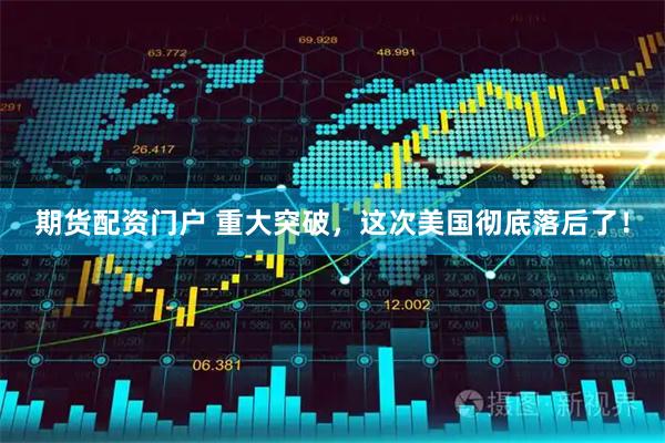 期货配资门户 重大突破，这次美国彻底落后了！