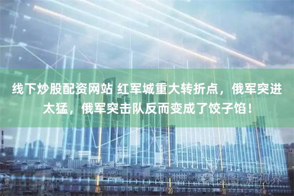 线下炒股配资网站 红军城重大转折点，俄军突进太猛，俄军突击队反而变成了饺子馅！