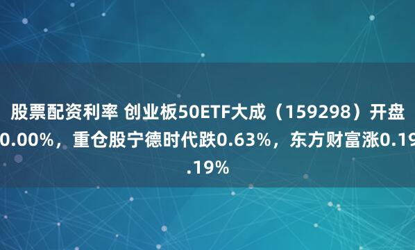 股票配资利率 创业板50ETF大成（159298）开盘涨0.00%，重仓股宁德时代跌0.63%，东方财富涨0.19%