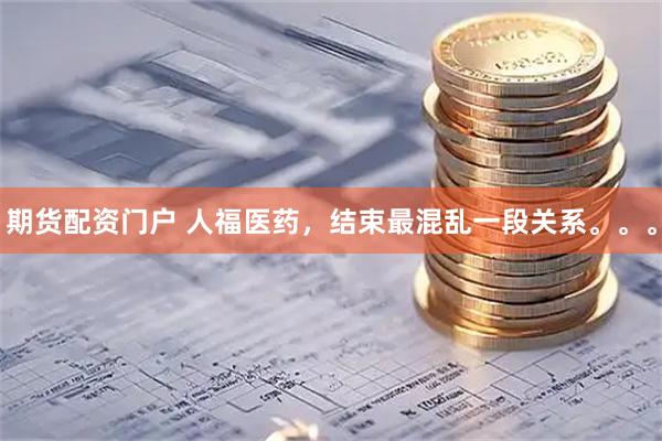 期货配资门户 人福医药，结束最混乱一段关系。。。