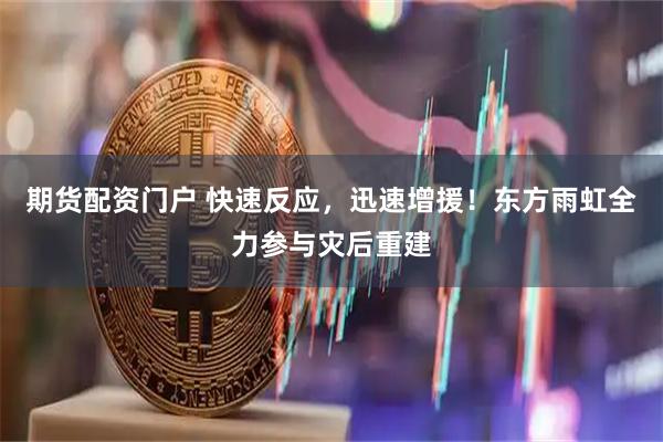 期货配资门户 快速反应，迅速增援！东方雨虹全力参与灾后重建