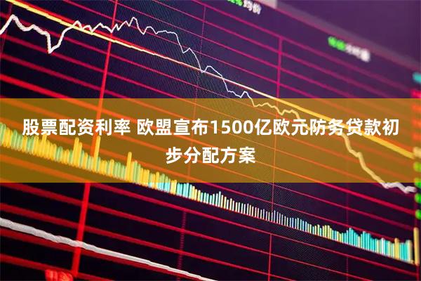 股票配资利率 欧盟宣布1500亿欧元防务贷款初步分配方案