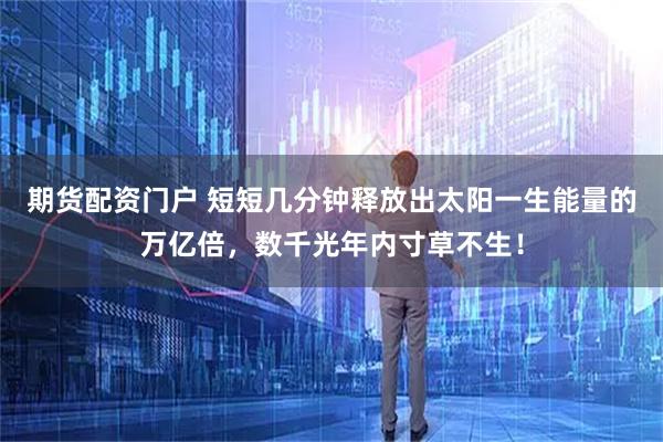 期货配资门户 短短几分钟释放出太阳一生能量的万亿倍，数千光年内寸草不生！