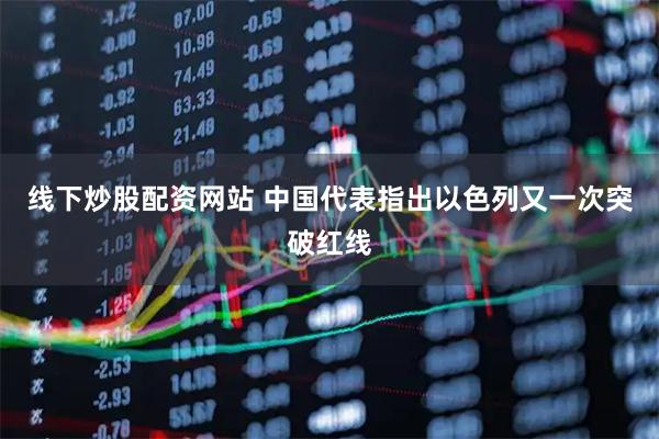 线下炒股配资网站 中国代表指出以色列又一次突破红线