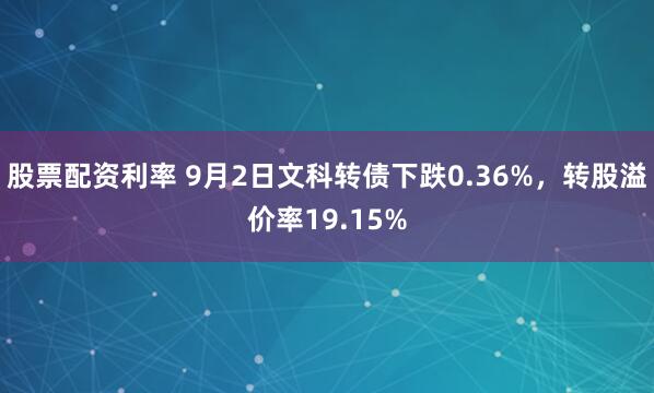 股票配资利率 9月2日文科转债下跌0.36%，转股溢价率19.15%