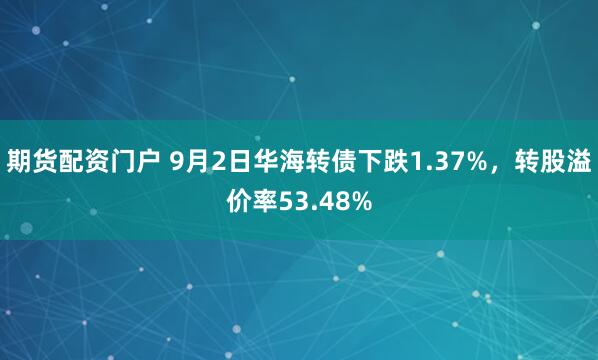 期货配资门户 9月2日华海转债下跌1.37%，转股溢价率53.48%