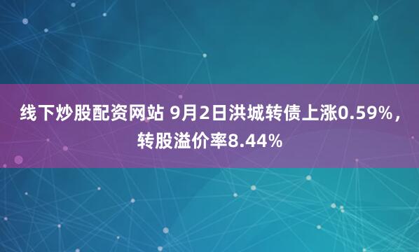线下炒股配资网站 9月2日洪城转债上涨0.59%，转股溢价率8.44%
