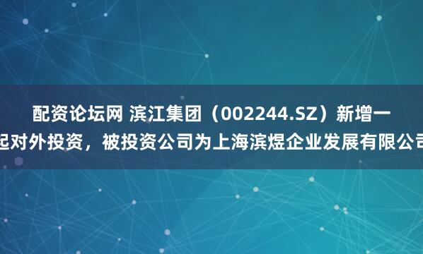配资论坛网 滨江集团（002244.SZ）新增一起对外投资，被投资公司为上海滨煜企业发展有限公司