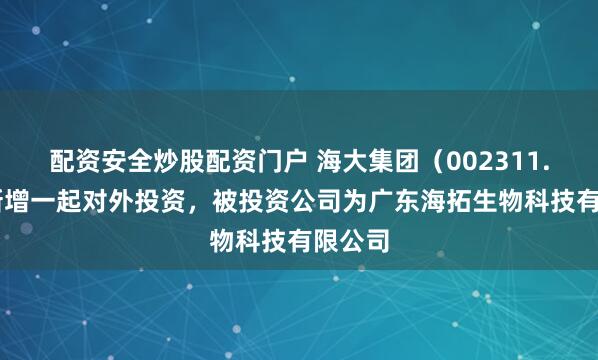 配资安全炒股配资门户 海大集团（002311.SZ）新增一起对外投资，被投资公司为广东海拓生物科技有限公司