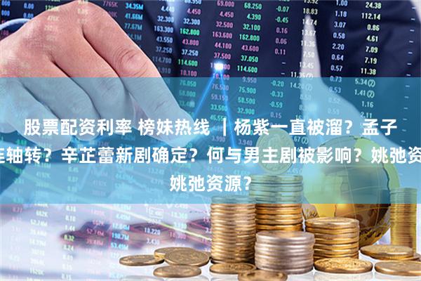 股票配资利率 榜妹热线 ｜杨紫一直被溜？孟子义连轴转？辛芷蕾新剧确定？何与男主剧被影响？姚弛资源？