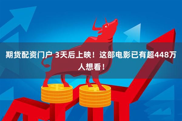 期货配资门户 3天后上映！这部电影已有超448万人想看！