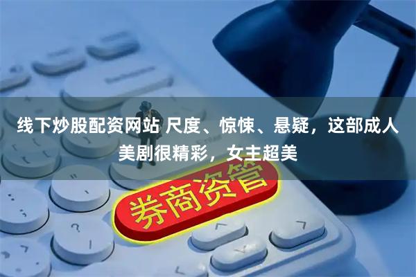 线下炒股配资网站 尺度、惊悚、悬疑，这部成人美剧很精彩，女主超美