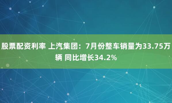 股票配资利率 上汽集团：7月份整车销量为33.75万辆 同比增长34.2%