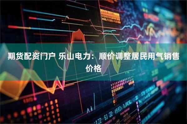 期货配资门户 乐山电力：顺价调整居民用气销售价格