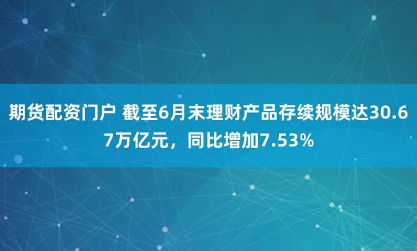 期货配资门户 截至6月末理财产品存续规模达30.67万亿元，同比增加7.53%