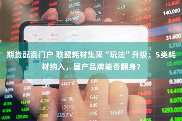 期货配资门户 联盟耗材集采“玩法”升级：5类耗材纳入，国产品牌能否翻身？