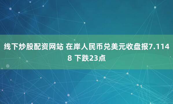 线下炒股配资网站 在岸人民币兑美元收盘报7.1148 下跌23点