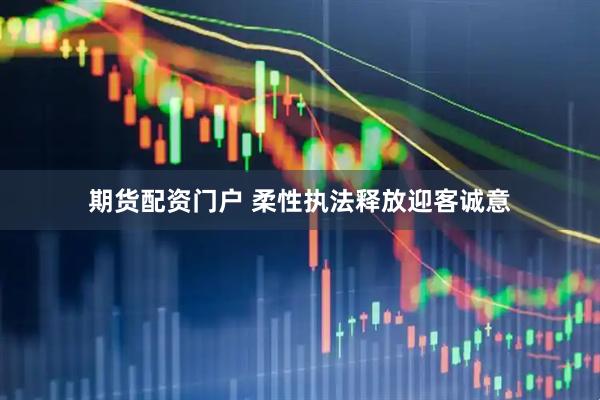 期货配资门户 柔性执法释放迎客诚意