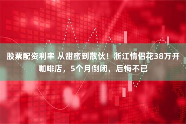 股票配资利率 从甜蜜到散伙！浙江情侣花38万开咖啡店，5个月倒闭，后悔不已