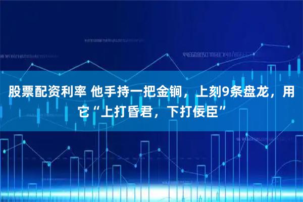 股票配资利率 他手持一把金锏,上刻9条盘龙,用它“上打昏君,下打佞臣”