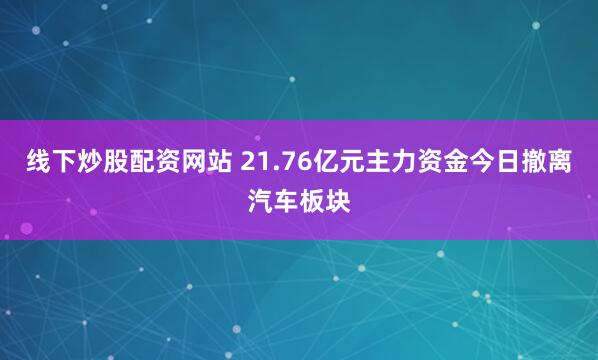 线下炒股配资网站 21.76亿元主力资金今日撤离汽车板块