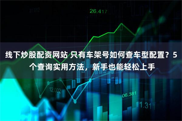 线下炒股配资网站 只有车架号如何查车型配置?5 个查询实用方法,新手也能轻松上手