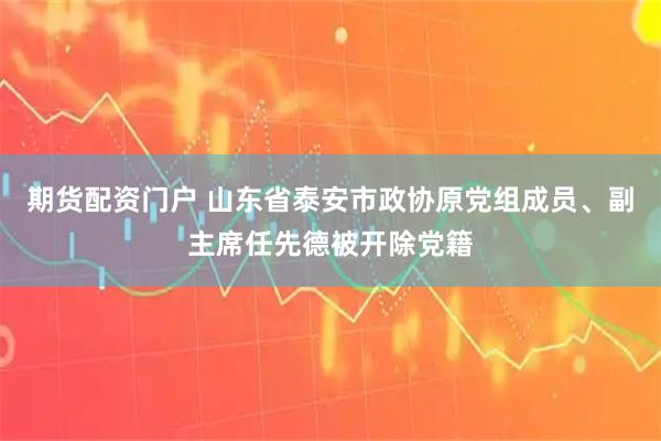 期货配资门户 山东省泰安市政协原党组成员、副主席任先德被开除党籍