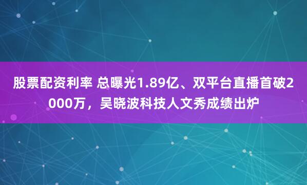 股票配资利率 总曝光1.89亿、双平台直播首破2000万，吴晓波科技人文秀成绩出炉