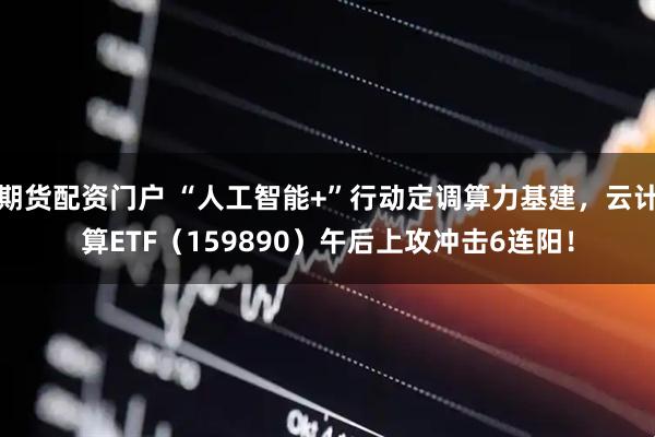 期货配资门户 “人工智能+”行动定调算力基建，云计算ETF（159890）午后上攻冲击6连阳！