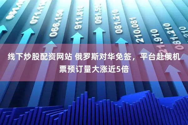 线下炒股配资网站 俄罗斯对华免签，平台赴俄机票预订量大涨近5倍