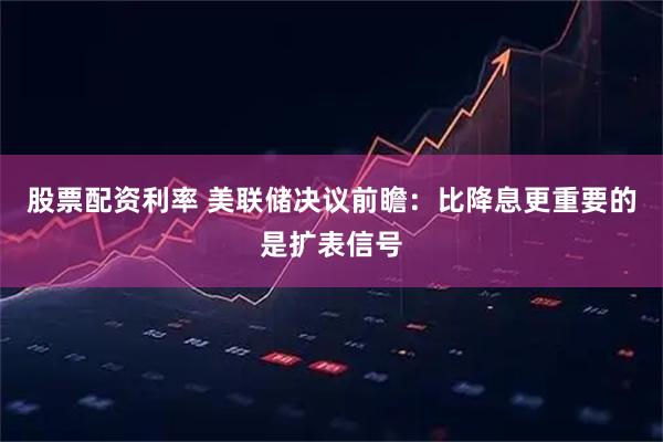 股票配资利率 美联储决议前瞻：比降息更重要的是扩表信号
