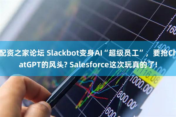 配资之家论坛 Slackbot变身AI“超级员工”，要抢ChatGPT的风头? Salesforce这次玩真的了!