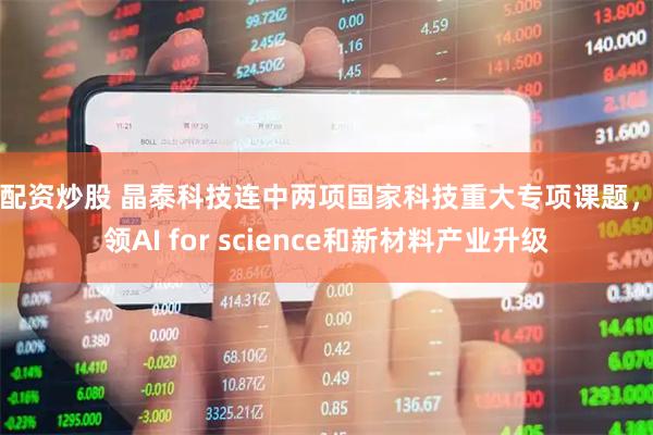 在配资炒股 晶泰科技连中两项国家科技重大专项课题，引领AI for science和新材料产业升级