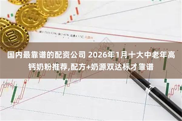 国内最靠谱的配资公司 2026年1月十大中老年高钙奶粉推荐,配方+奶源双达标才靠谱