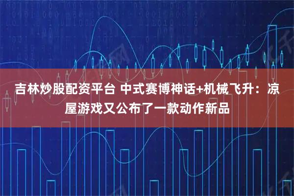 吉林炒股配资平台 中式赛博神话+机械飞升：凉屋游戏又公布了一款动作新品