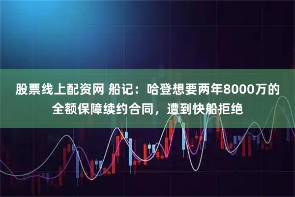 股票线上配资网 船记：哈登想要两年8000万的全额保障续约合同，遭到快船拒绝
