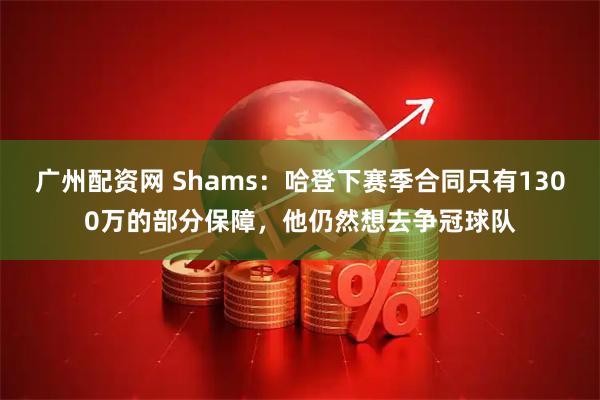 广州配资网 Shams：哈登下赛季合同只有1300万的部分保障，他仍然想去争冠球队