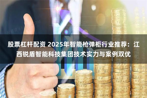 股票杠杆配资 2025年智能枪弹柜行业推荐：江西锐盾智能科技集团技术实力与案例双优