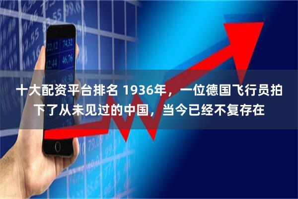 十大配资平台排名 1936年，一位德国飞行员拍下了从未见过的中国，当今已经不复存在