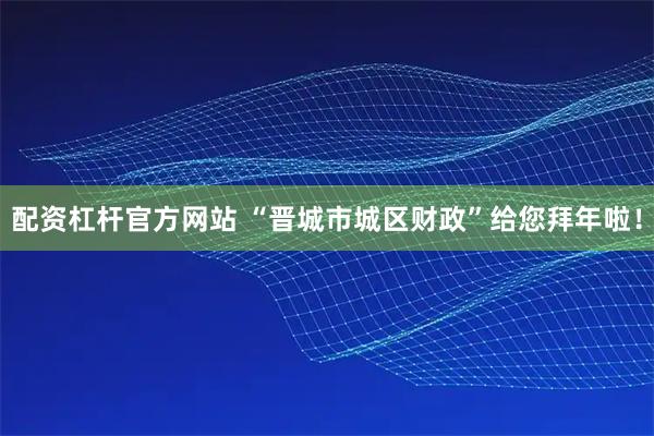 配资杠杆官方网站 “晋城市城区财政”给您拜年啦!