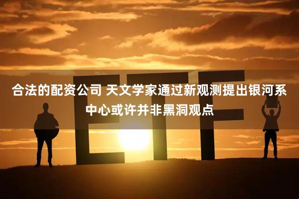 合法的配资公司 天文学家通过新观测提出银河系中心或许并非黑洞观点