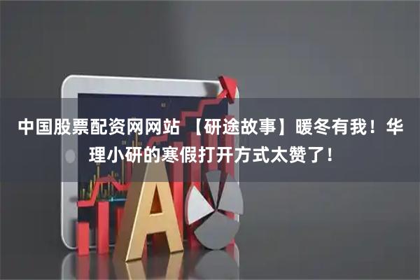 中国股票配资网网站 【研途故事】暖冬有我！华理小研的寒假打开方式太赞了！