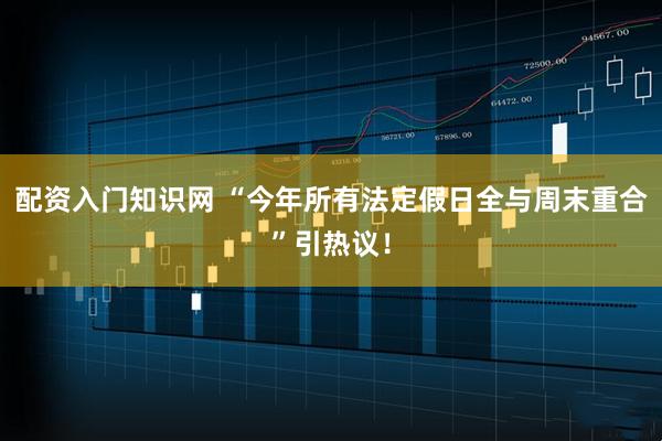 配资入门知识网 “今年所有法定假日全与周末重合”引热议！