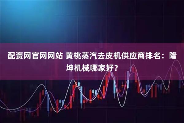 配资网官网网站 黄桃蒸汽去皮机供应商排名：隆坤机械哪家好？
