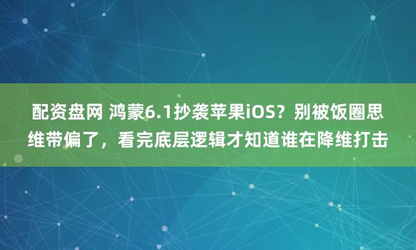 配资盘网 鸿蒙6.1抄袭苹果iOS？别被饭圈思维带偏了，看完底层逻辑才知道谁在降维打击