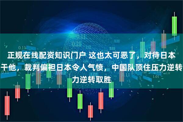 正规在线配资知识门户 这也太可恶了,对待日本就得干他,裁判偏袒日本令人气愤,中国队顶住压力逆转取胜