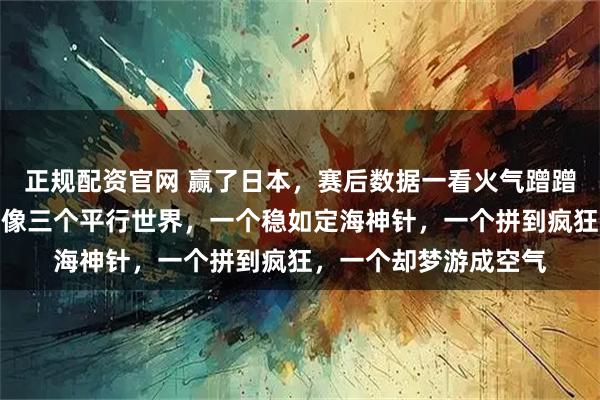 正规配资官网 赢了日本,赛后数据一看火气蹭蹭上升,三个人的数据像三个平行世界,一个稳如定海神针,一个拼到疯狂,一个却梦游成空气